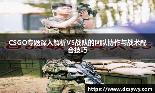 CSGO专题深入解析V5战队的团队协作与战术配合技巧