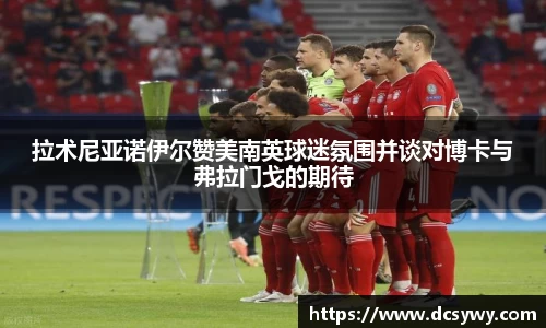 拉术尼亚诺伊尔赞美南英球迷氛围并谈对博卡与弗拉门戈的期待
