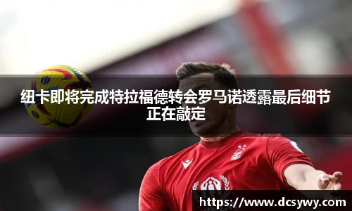 纽卡即将完成特拉福德转会罗马诺透露最后细节正在敲定