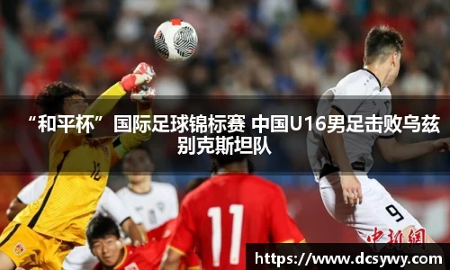 “和平杯”国际足球锦标赛 中国U16男足击败乌兹别克斯坦队