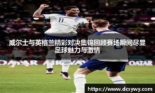 威尔士与英格兰精彩对决集锦回顾赛场瞬间尽显足球魅力与激情