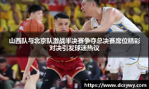 米乐YY易游山西队与北京队激战半决赛争夺总决赛席位精彩对决引发球迷热议