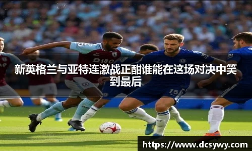 新英格兰与亚特连激战正酣谁能在这场对决中笑到最后