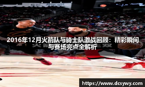 米乐YY易游2016年12月火箭队与骑士队激战回顾：精彩瞬间与赛场亮点全解析