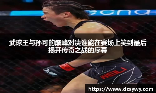米乐YY易游武球王与孙可的巅峰对决谁能在赛场上笑到最后揭开传奇之战的序幕