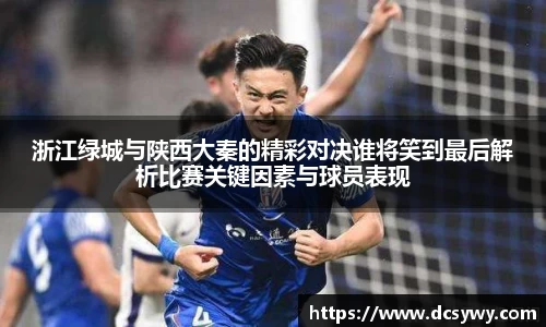 米乐YY易游浙江绿城与陕西大秦的精彩对决谁将笑到最后解析比赛关键因素与球员表现